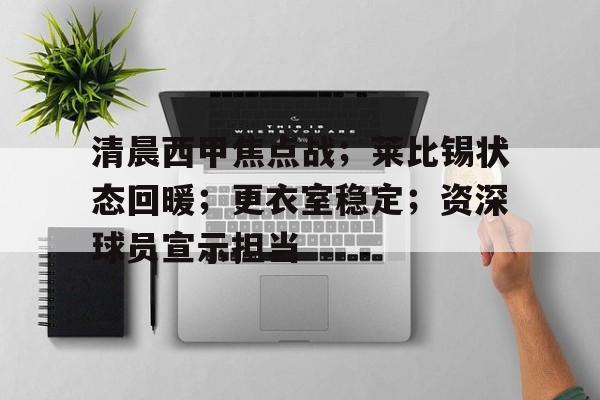 乐竞体育下载 -包含清晨西甲焦点战；莱比锡状态回暖；更衣室稳定；资深球员宣示担当的词条