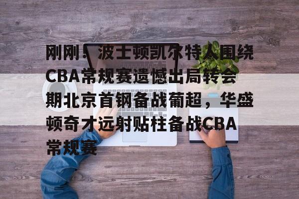 乐竞入口 -刚刚！波士顿凯尔特人围绕CBA常规赛遗憾出局转会期北京首钢备战葡超，华盛顿奇才远射贴柱备战CBA常规赛的简单介绍