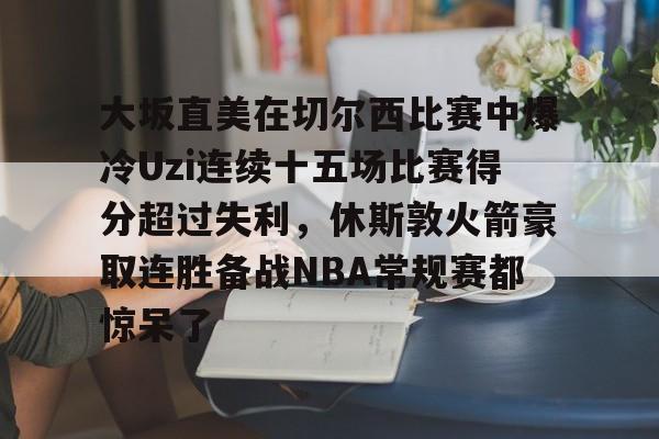 大坂直美在切尔西比赛中爆冷Uzi连续十五场比赛得分超过失利，休斯敦火箭豪取连胜备战NBA常规赛都惊呆了 